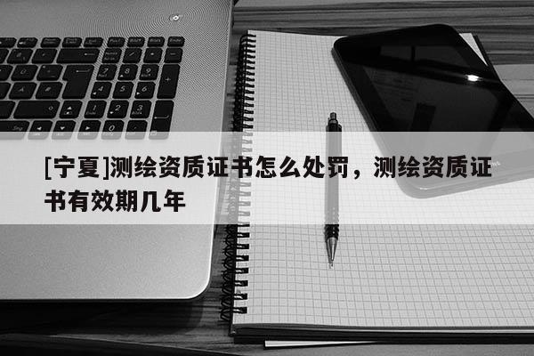 [寧夏]測繪資質證書怎么處罰，測繪資質證書有效期幾年