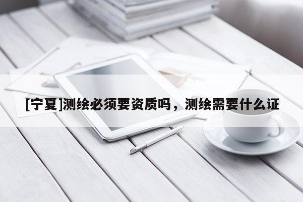 [寧夏]測繪必須要資質嗎，測繪需要什么證