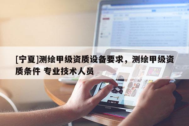 [寧夏]測(cè)繪甲級(jí)資質(zhì)設(shè)備要求，測(cè)繪甲級(jí)資質(zhì)條件 專業(yè)技術(shù)人員