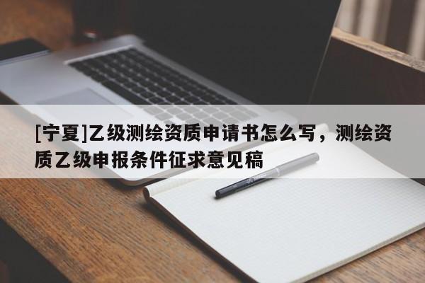 [寧夏]乙級(jí)測(cè)繪資質(zhì)申請(qǐng)書(shū)怎么寫(xiě)，測(cè)繪資質(zhì)乙級(jí)申報(bào)條件征求意見(jiàn)稿