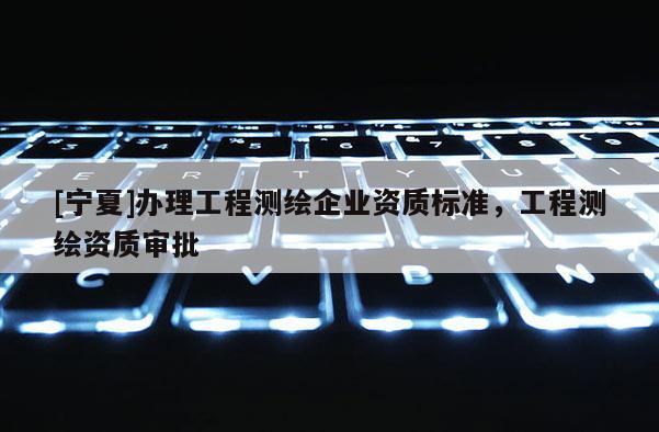 [寧夏]辦理工程測繪企業資質標準，工程測繪資質審批