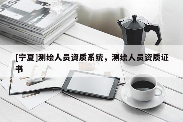 [寧夏]測繪人員資質(zhì)系統(tǒng)，測繪人員資質(zhì)證書