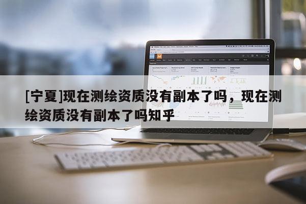 [寧夏]現在測繪資質沒有副本了嗎，現在測繪資質沒有副本了嗎知乎