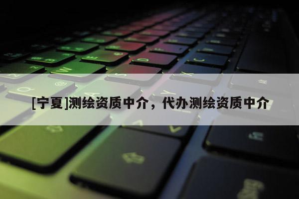 [寧夏]測繪資質中介，代辦測繪資質中介