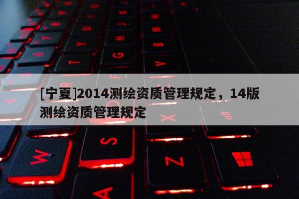 [寧夏]2014測繪資質管理規(guī)定，14版測繪資質管理規(guī)定