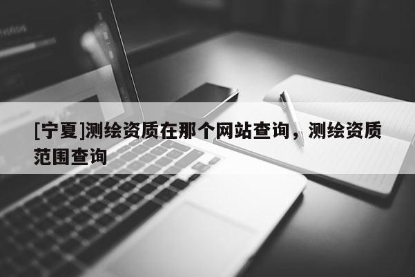 [寧夏]測繪資質在那個網站查詢，測繪資質范圍查詢