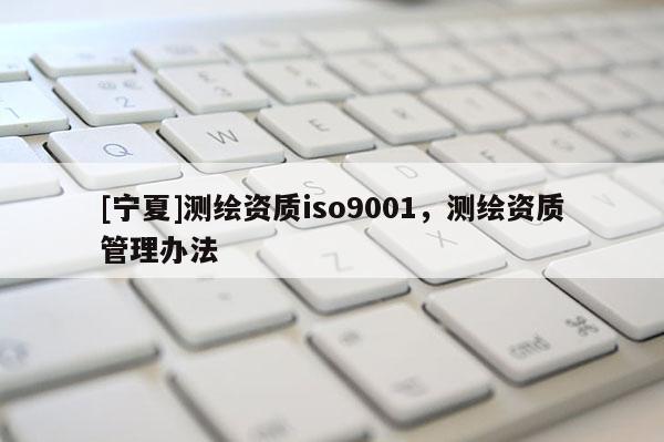 [寧夏]測繪資質iso9001，測繪資質管理辦法