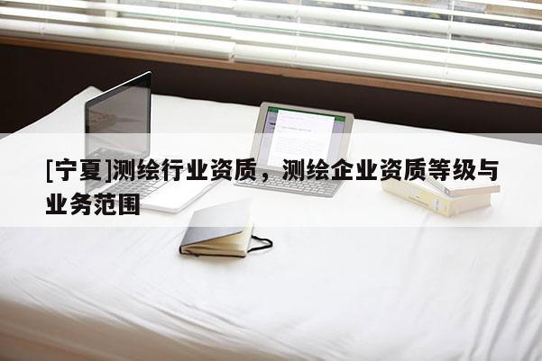 [寧夏]測繪行業資質，測繪企業資質等級與業務范圍