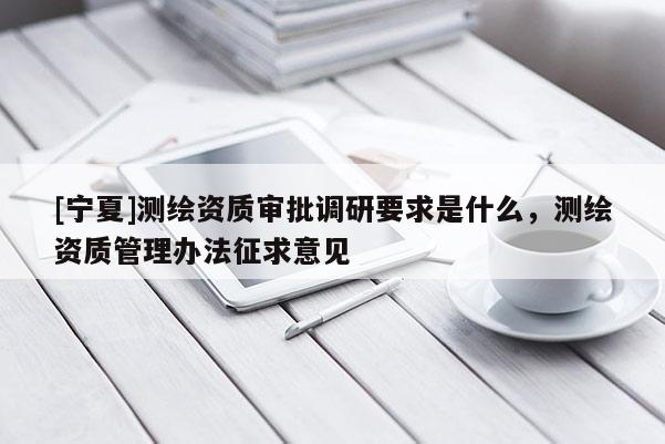 [寧夏]測繪資質審批調研要求是什么，測繪資質管理辦法征求意見