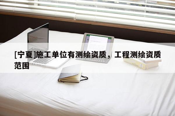 [寧夏]施工單位有測繪資質，工程測繪資質范圍