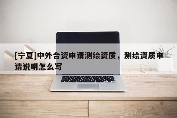 [寧夏]中外合資申請測繪資質(zhì)，測繪資質(zhì)申請說明怎么寫