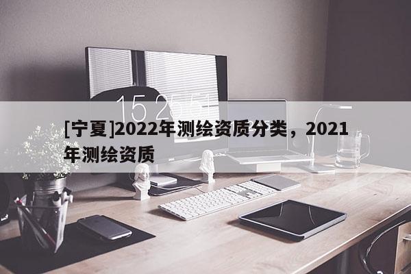 [寧夏]2022年測繪資質分類，2021年測繪資質