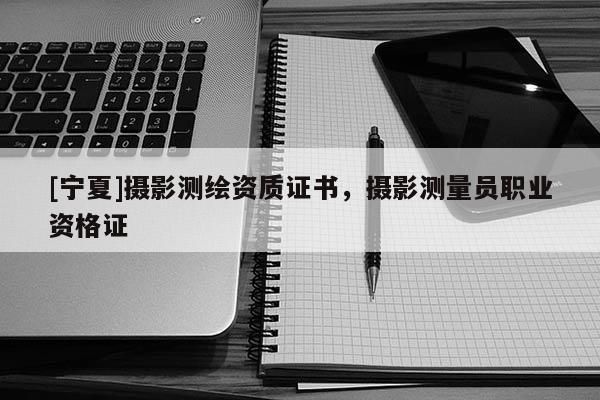 [寧夏]攝影測繪資質證書，攝影測量員職業資格證