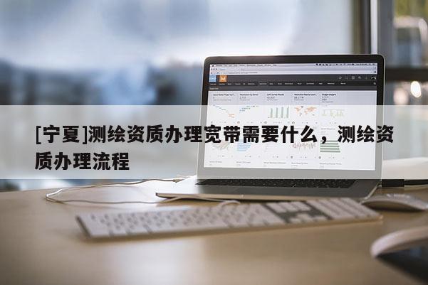 [寧夏]測繪資質辦理寬帶需要什么，測繪資質辦理流程