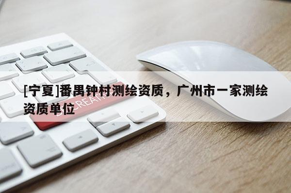 [寧夏]番禺鐘村測繪資質，廣州市一家測繪資質單位