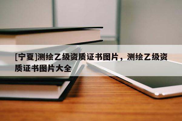 [寧夏]測繪乙級資質證書圖片，測繪乙級資質證書圖片大全