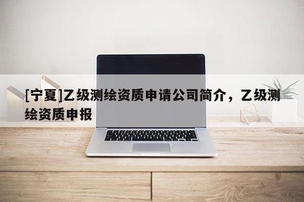 [寧夏]乙級測繪資質申請公司簡介，乙級測繪資質申報