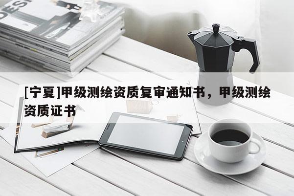 [寧夏]甲級測繪資質復審通知書，甲級測繪資質證書