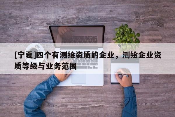 [寧夏]四個有測繪資質的企業，測繪企業資質等級與業務范圍