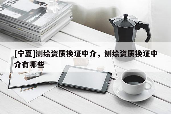 [寧夏]測繪資質換證中介，測繪資質換證中介有哪些