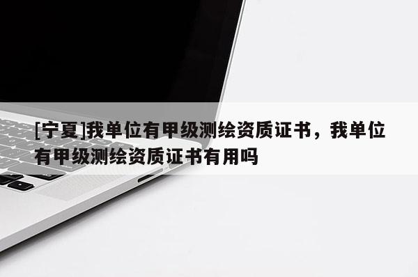 [寧夏]我單位有甲級測繪資質證書，我單位有甲級測繪資質證書有用嗎