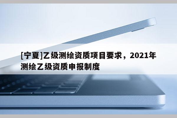[寧夏]乙級測繪資質項目要求，2021年測繪乙級資質申報制度
