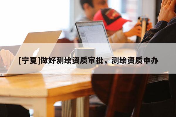 [寧夏]做好測(cè)繪資質(zhì)審批，測(cè)繪資質(zhì)申辦