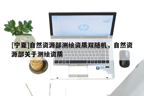 [寧夏]自然資源部測繪資質雙隨機，自然資源部關于測繪資質