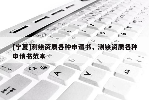 [寧夏]測(cè)繪資質(zhì)各種申請(qǐng)書，測(cè)繪資質(zhì)各種申請(qǐng)書范本