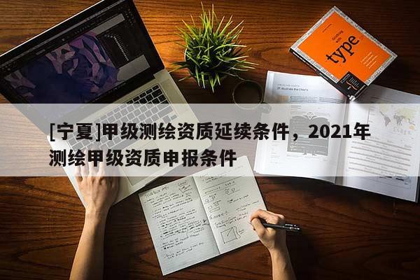[寧夏]甲級測繪資質延續條件，2021年測繪甲級資質申報條件