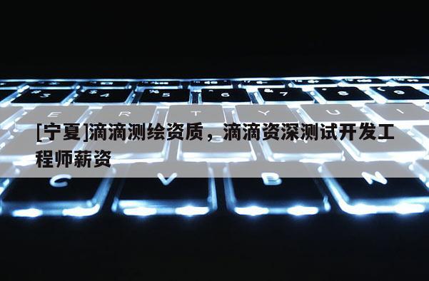 [寧夏]滴滴測繪資質，滴滴資深測試開發工程師薪資