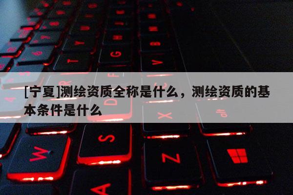 [寧夏]測繪資質(zhì)全稱是什么，測繪資質(zhì)的基本條件是什么