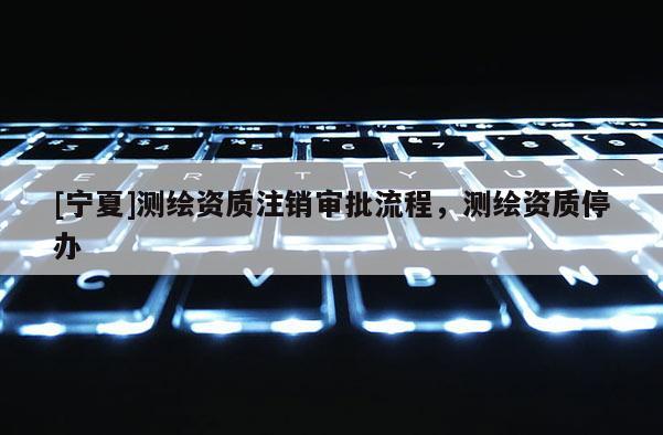 [寧夏]測繪資質注銷審批流程，測繪資質停辦