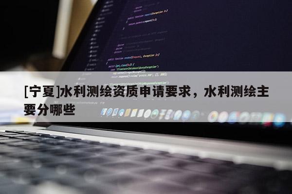 [寧夏]水利測繪資質(zhì)申請要求，水利測繪主要分哪些