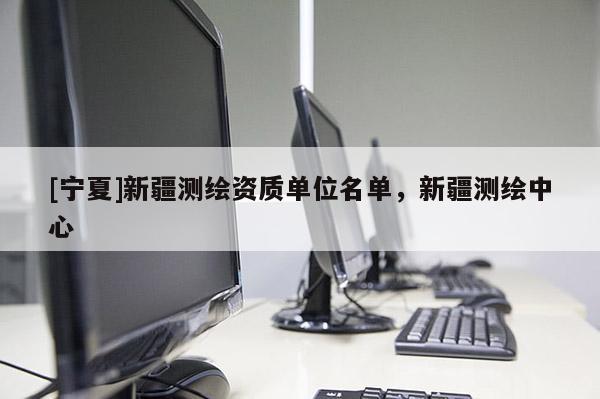 [寧夏]新疆測(cè)繪資質(zhì)單位名單，新疆測(cè)繪中心