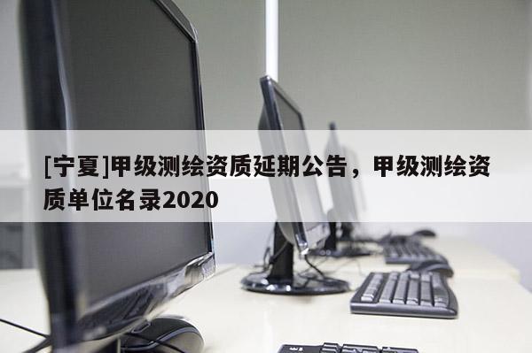[寧夏]甲級測繪資質(zhì)延期公告，甲級測繪資質(zhì)單位名錄2020