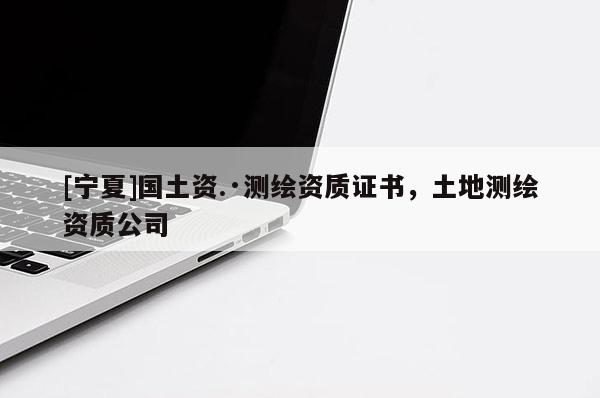 [寧夏]國土資.·測繪資質證書，土地測繪資質公司