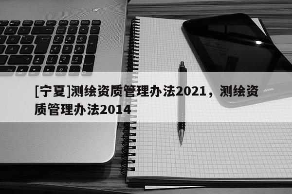 [寧夏]測繪資質管理辦法2021，測繪資質管理辦法2014