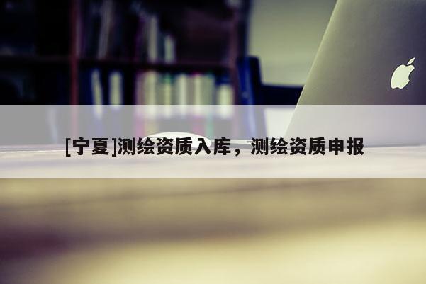 [寧夏]測繪資質入庫，測繪資質申報