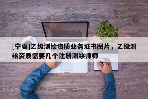 [寧夏]乙級(jí)測(cè)繪資質(zhì)業(yè)務(wù)證書圖片，乙級(jí)測(cè)繪資質(zhì)需要幾個(gè)注冊(cè)測(cè)繪師師