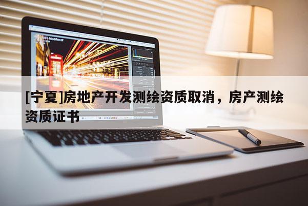 [寧夏]房地產開發測繪資質取消，房產測繪資質證書