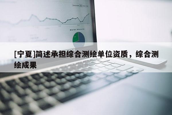 [寧夏]簡述承擔綜合測繪單位資質，綜合測繪成果