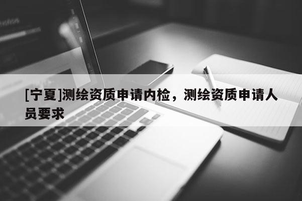 [寧夏]測繪資質申請內檢，測繪資質申請人員要求