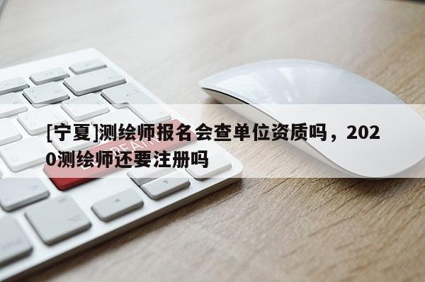 [寧夏]測繪師報名會查單位資質嗎，2020測繪師還要注冊嗎