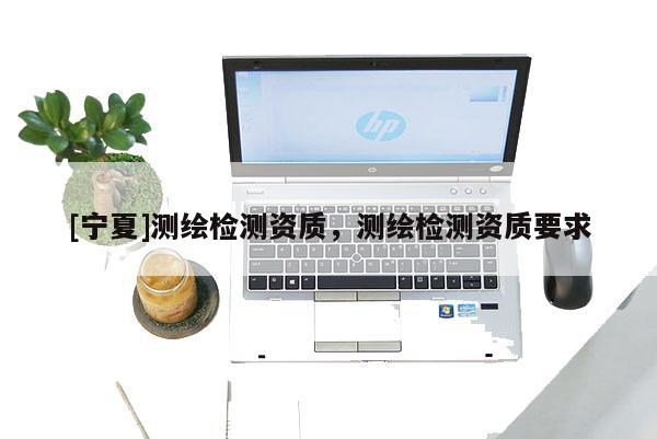 [寧夏]測繪檢測資質(zhì)，測繪檢測資質(zhì)要求