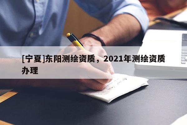[寧夏]東陽測繪資質，2021年測繪資質辦理