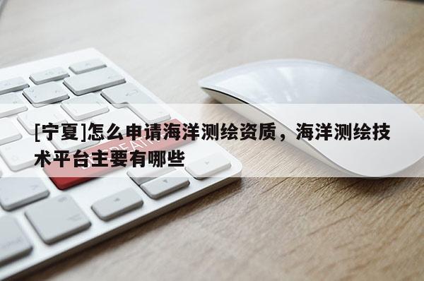 [寧夏]怎么申請海洋測繪資質，海洋測繪技術平臺主要有哪些