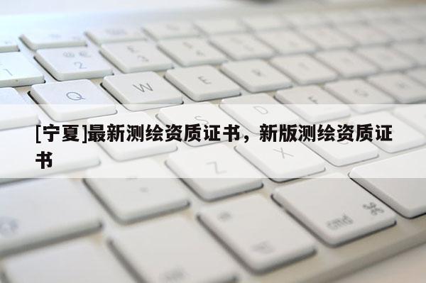 [寧夏]最新測(cè)繪資質(zhì)證書，新版測(cè)繪資質(zhì)證書