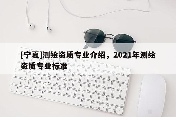 [寧夏]測繪資質專業介紹，2021年測繪資質專業標準
