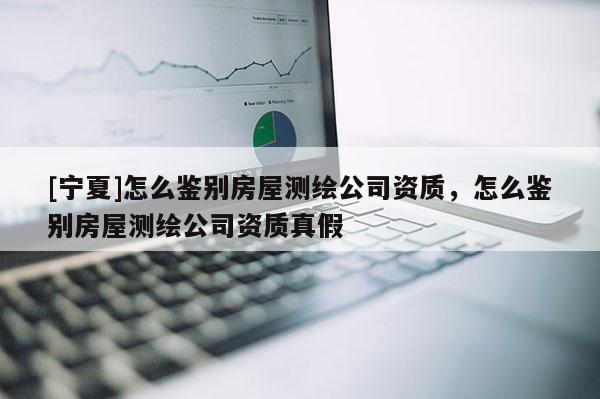 [寧夏]怎么鑒別房屋測繪公司資質(zhì)，怎么鑒別房屋測繪公司資質(zhì)真假